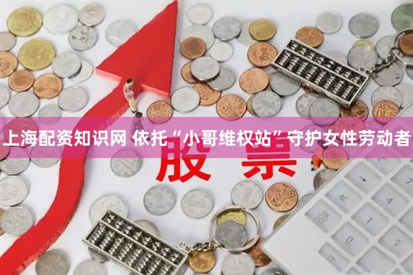 上海配资知识网 依托“小哥维权站”守护女性劳动者