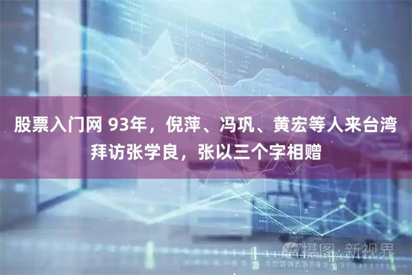 股票入门网 93年，倪萍、冯巩、黄宏等人来台湾拜访张学良，张以三个字相赠