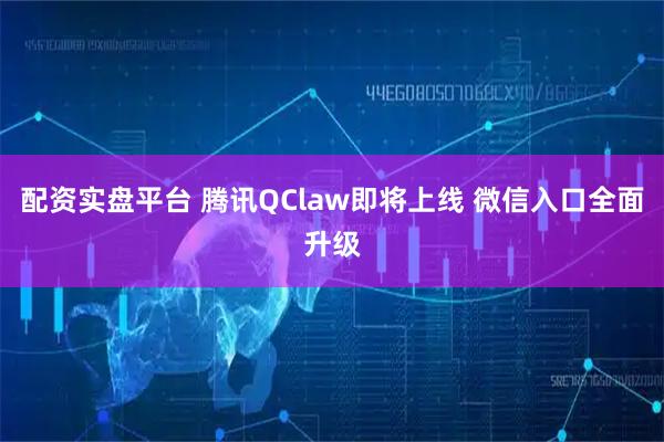 配资实盘平台 腾讯QClaw即将上线 微信入口全面升级