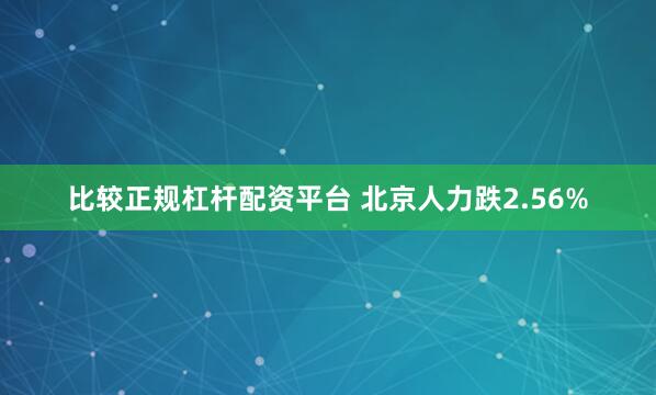 比较正规杠杆配资平台 北京人力跌2.56%