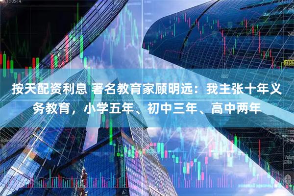 按天配资利息 著名教育家顾明远：我主张十年义务教育，小学五年、初中三年、高中两年