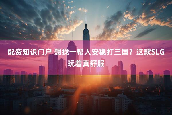 配资知识门户 想找一帮人安稳打三国？这款SLG玩着真舒服