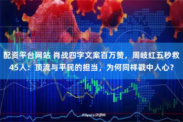 配资平台网站 肖战四字文案百万赞，周岐红五秒救45人：顶流与平民的担当，为何同样戳中人心？