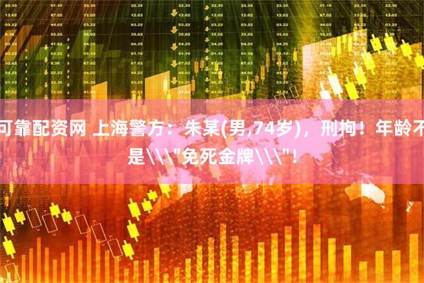 可靠配资网 上海警方：朱某(男,74岁)，刑拘！年龄不是\＂免死金牌\＂！
