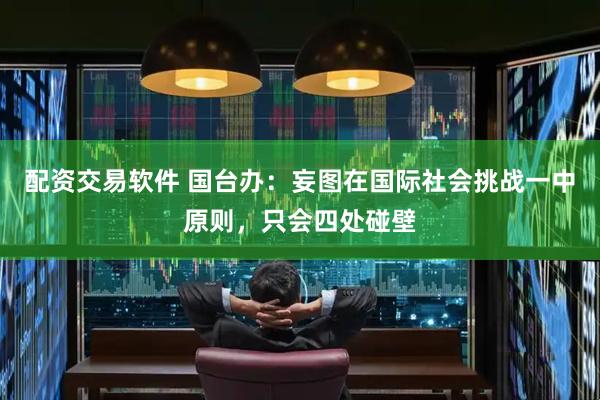 配资交易软件 国台办：妄图在国际社会挑战一中原则，只会四处碰壁