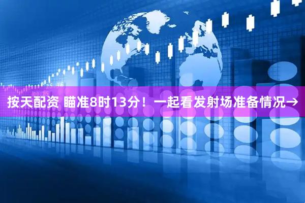 按天配资 瞄准8时13分！一起看发射场准备情况→