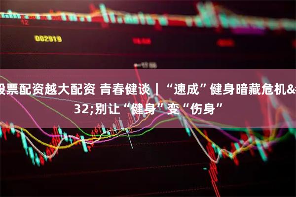 股票配资越大配资 青春健谈｜“速成”健身暗藏危机 别让“健身”变“伤身”