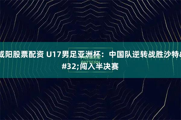 咸阳股票配资 U17男足亚洲杯：中国队逆转战胜沙特 闯入半决赛